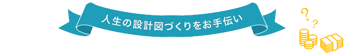 人生の設計図づくりをお手伝い