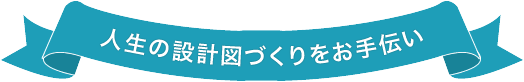 人生の設計図づくりをお手伝い