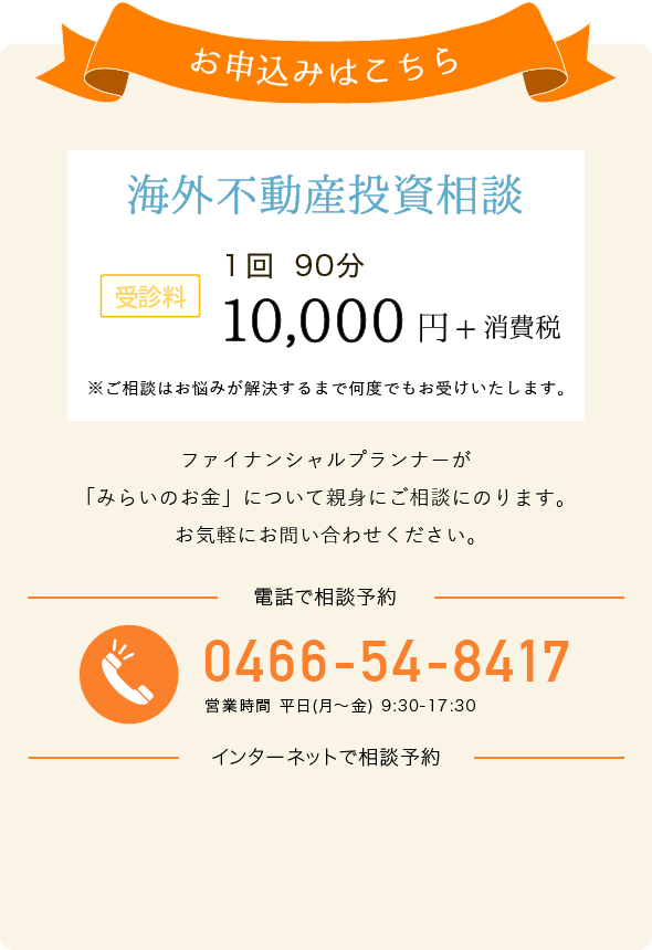 お申込みはこちら 総合的な資産運用アドバイス 受診料 1回90分 20,000円+消費税 電話でお申し込み 0466-54-8417 営業時間 平日(月～金) 9:30-17:30 インターネットでお申し込み