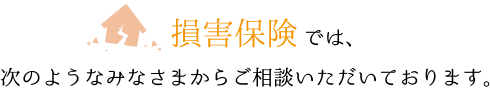 損害保険相談では、次のようなみなさまからご相談いただいております。