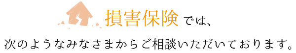 損害保険相談では、次のようなみなさまからご相談いただいております。