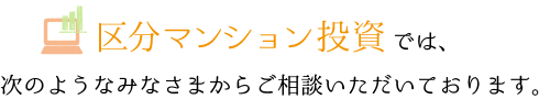 不動産投資相談では、次のようなみなさまからご相談いただいております。