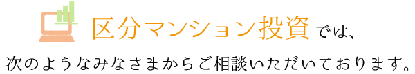 不動産投資相談では、次のようなみなさまからご相談いただいております。