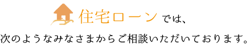 住宅ローン相談では、次のようなみなさまからご相談いただいております。