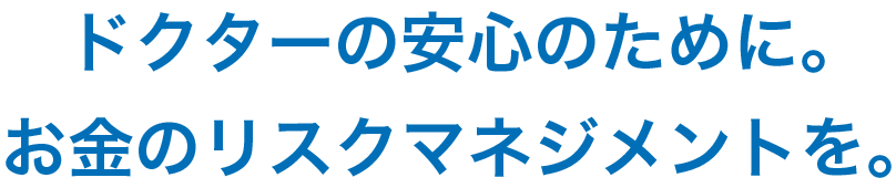 ドクターの安心のために。お金のリスクマネジメントを。