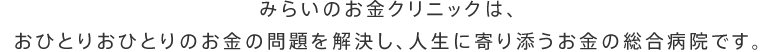 みらいのお金クリニックは、おひとりおひとりのお金の問題を解決し、人生に寄り添うお金の総合病院です。