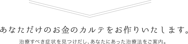 あなただけのお金のカルテをお作りいたします。治療すべき症状を見つけだし、あなたにあった治療法をご案内。