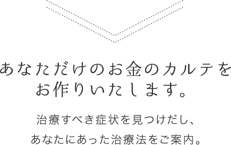 あなただけのお金のカルテをお作りいたします。治療すべき症状を見つけだし、あなたにあった治療法をご案内。