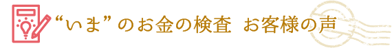 いまのお金の検査　お客様の声