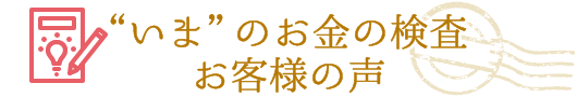 いまのお金の検査　お客様の声